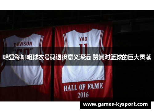 哈登称姚明球衣号码退役意义深远 赞其对篮球的巨大贡献