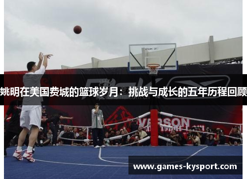 姚明在美国费城的篮球岁月：挑战与成长的五年历程回顾