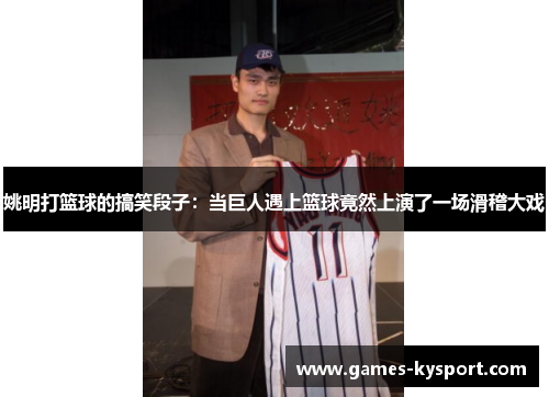 姚明打篮球的搞笑段子：当巨人遇上篮球竟然上演了一场滑稽大戏