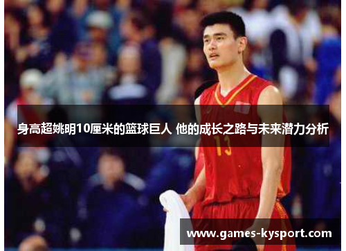 身高超姚明10厘米的篮球巨人 他的成长之路与未来潜力分析