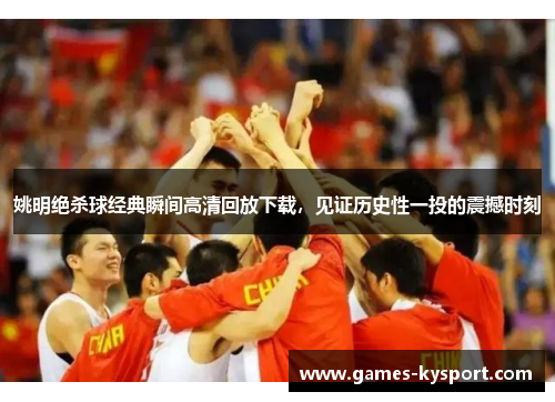 姚明绝杀球经典瞬间高清回放下载，见证历史性一投的震撼时刻