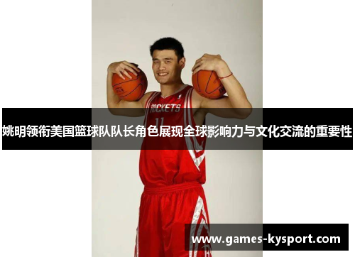 姚明领衔美国篮球队队长角色展现全球影响力与文化交流的重要性