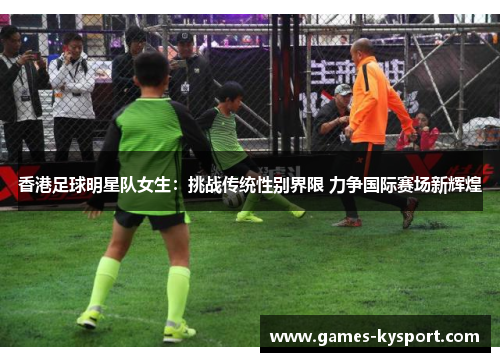 香港足球明星队女生：挑战传统性别界限 力争国际赛场新辉煌