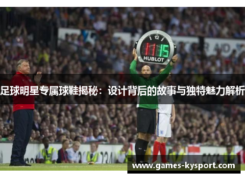 足球明星专属球鞋揭秘：设计背后的故事与独特魅力解析