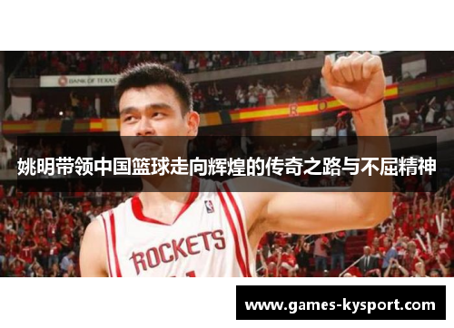 姚明带领中国篮球走向辉煌的传奇之路与不屈精神