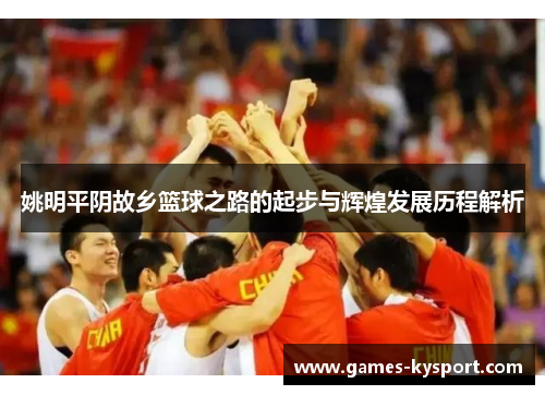 姚明平阴故乡篮球之路的起步与辉煌发展历程解析