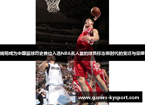 姚明成为中国篮球历史首位入选NBA名人堂的球员标志着时代的变迁与荣耀