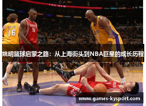 姚明篮球启蒙之路：从上海街头到NBA巨星的成长历程