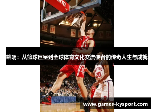 姚明：从篮球巨星到全球体育文化交流使者的传奇人生与成就