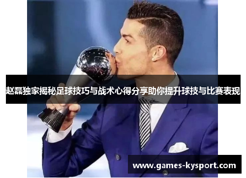 赵磊独家揭秘足球技巧与战术心得分享助你提升球技与比赛表现