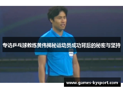 专访乒乓球教练黄伟揭秘运动员成功背后的秘密与坚持
