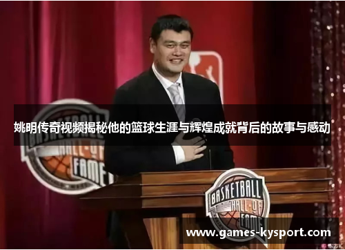 姚明传奇视频揭秘他的篮球生涯与辉煌成就背后的故事与感动