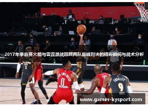 2017年季后赛火箭与雷霆激战回顾两队巅峰对决的精彩瞬间与战术分析