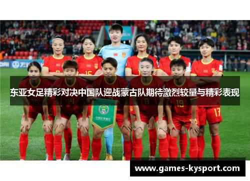 东亚女足精彩对决中国队迎战蒙古队期待激烈较量与精彩表现