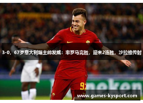 3-0，67岁意大利籍主帅发威：率罗马完胜，迎来2连胜，沙拉维传射