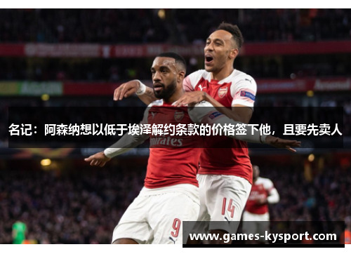 名记：阿森纳想以低于埃泽解约条款的价格签下他，且要先卖人