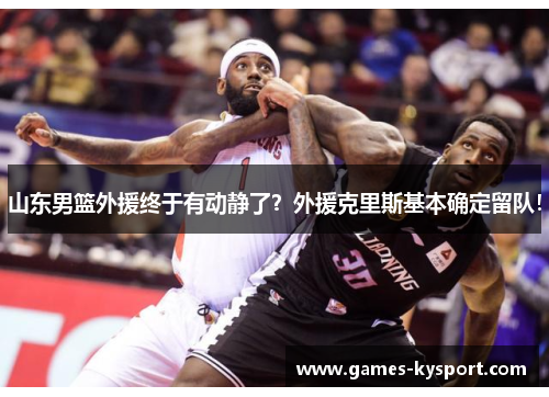 山东男篮外援终于有动静了？外援克里斯基本确定留队！
