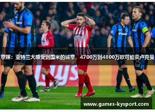 意媒：亚特兰大感受到国米的诚意，4700万到4800万欧可能卖卢克曼