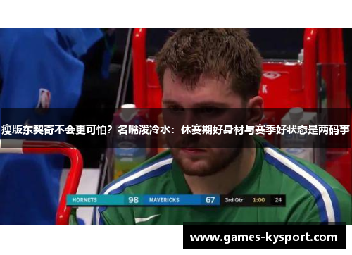 瘦版东契奇不会更可怕？名嘴泼冷水：休赛期好身材与赛季好状态是两码事