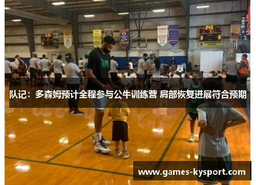 队记：多森姆预计全程参与公牛训练营 肩部恢复进展符合预期