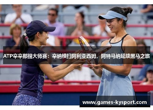 ATP辛辛那提大师赛：辛纳横扫阿利亚西姆，阿特马纳延续黑马之旅