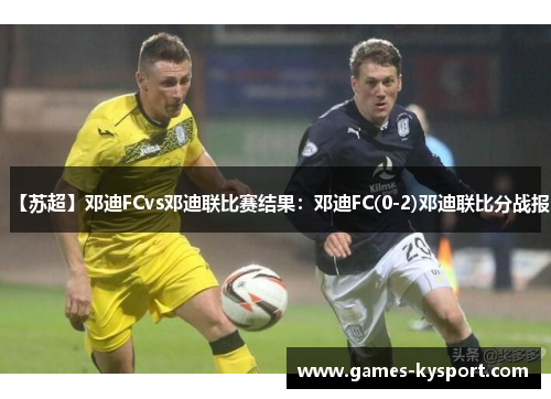 【苏超】邓迪FCvs邓迪联比赛结果：邓迪FC(0-2)邓迪联比分战报